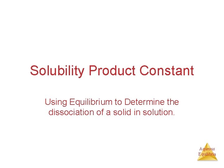 Solubility Product Constant Using Equilibrium to Determine the dissociation of a solid in solution.