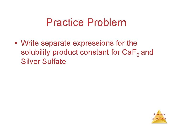 Practice Problem • Write separate expressions for the solubility product constant for Ca. F