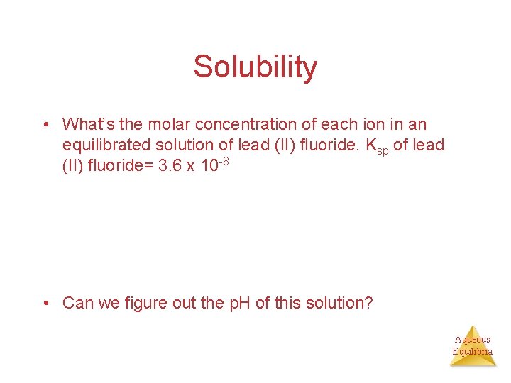 Solubility • What’s the molar concentration of each ion in an equilibrated solution of