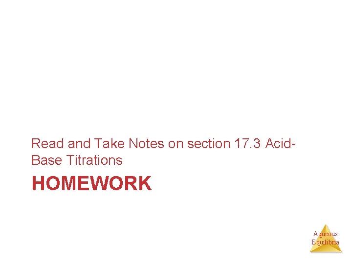 Read and Take Notes on section 17. 3 Acid. Base Titrations HOMEWORK Aqueous Equilibria