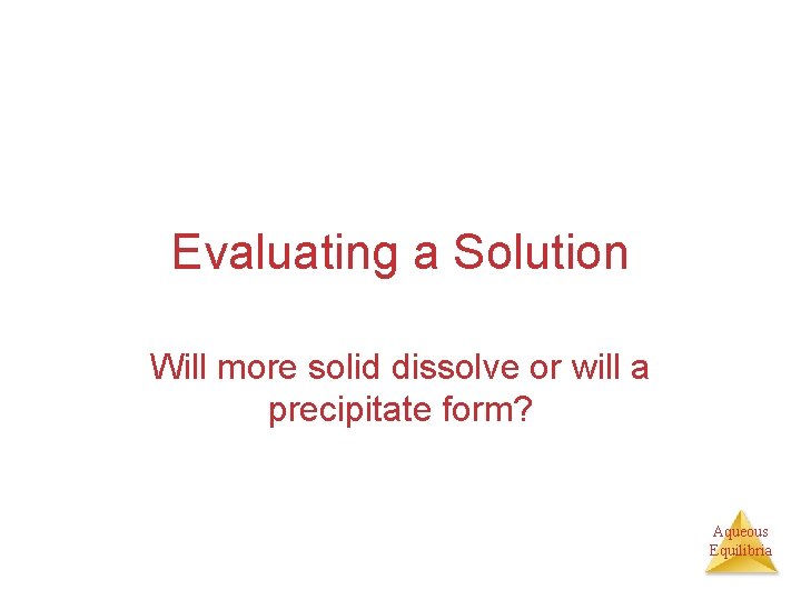 Evaluating a Solution Will more solid dissolve or will a precipitate form? Aqueous Equilibria