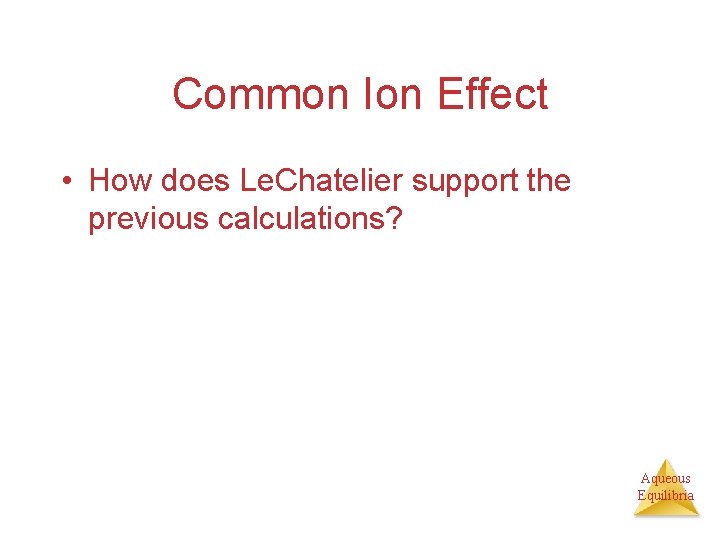 Common Ion Effect • How does Le. Chatelier support the previous calculations? Aqueous Equilibria