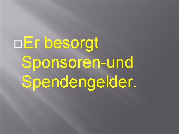  Er besorgt Sponsoren-und Spendengelder. 