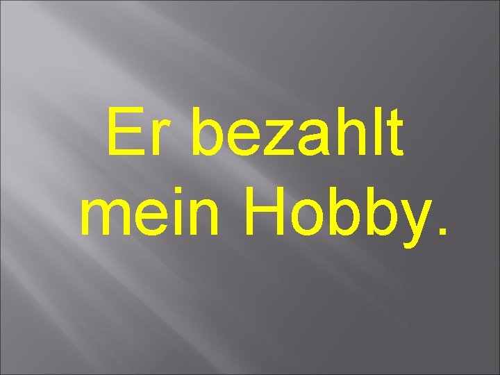 Er bezahlt mein Hobby. 