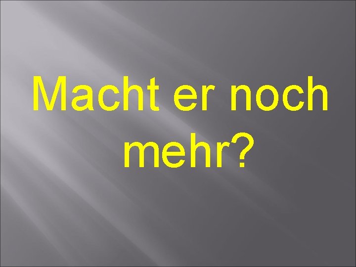 Macht er noch mehr? Macht er noch mehr?