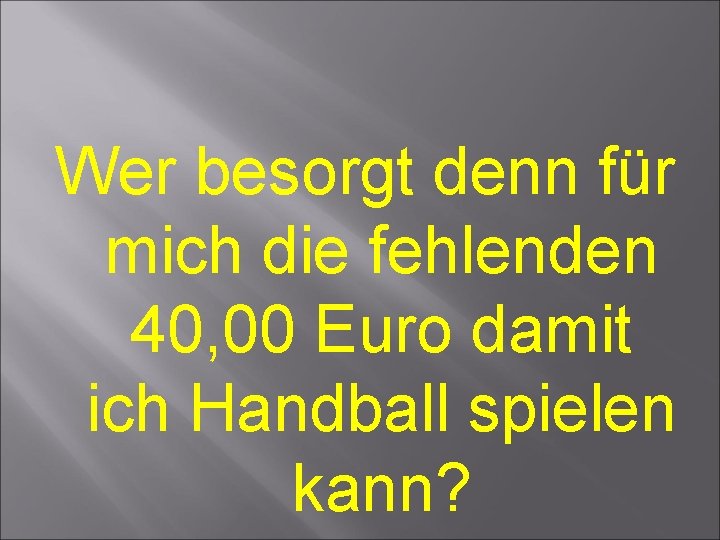 Wer besorgt denn für mich die fehlenden 40, 00 Euro damit ich Handball spielen