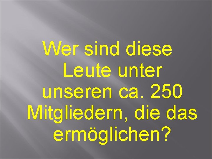 Wer sind diese Leute unter unseren ca. 250 Mitgliedern, die das ermöglichen? Wer sind diese Leute unter unseren ca. 250 Mitgliedern, die das ermöglichen?