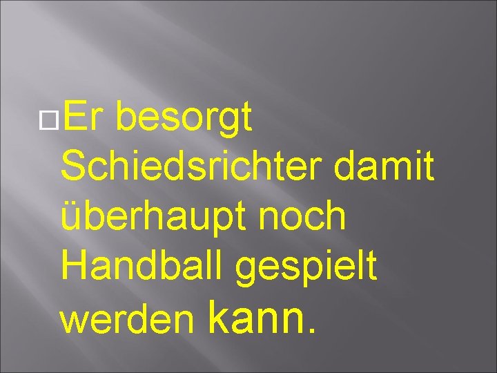  Er besorgt Schiedsrichter damit überhaupt noch Handball gespielt werden kann. 