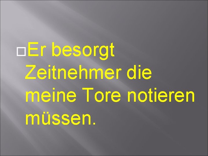  Er besorgt Zeitnehmer die meine Tore notieren müssen. 