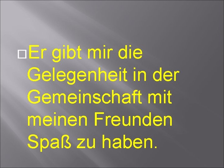  Er gibt mir die Gelegenheit in der Gemeinschaft mit meinen Freunden Spaß zu