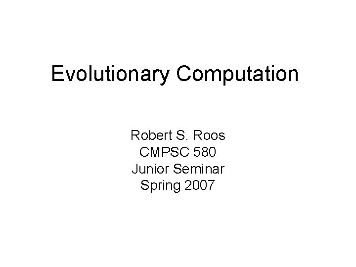 Evolutionary Computation Robert S. Roos CMPSC 580 Junior Seminar Spring 2007 