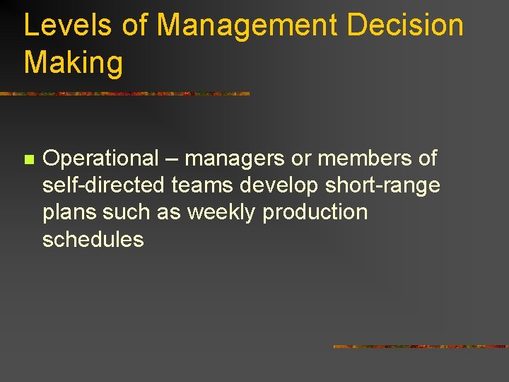 Levels of Management Decision Making n Operational – managers or members of self-directed teams