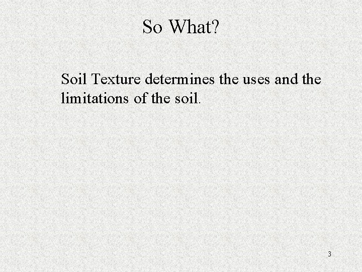 So What? Soil Texture determines the uses and the limitations of the soil. 3