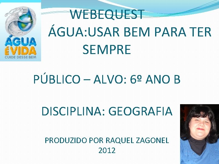 WEBEQUEST ÁGUA: USAR BEM PARA TER SEMPRE PÚBLICO – ALVO: 6º ANO B DISCIPLINA: