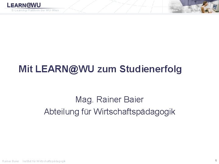 LEARN@WU E-Learning-Plattform der WU-Wien Mit LEARN@WU zum Studienerfolg Mag. Rainer Baier Abteilung für Wirtschaftspädagogik