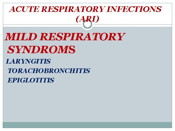 ACUTE RESPIRATORY INFECTIONS (ARI) MILD RESPIRATORY SYNDROMS LARYNGITIS TORACHOBRONCHITIS EPIGLOTITIS 