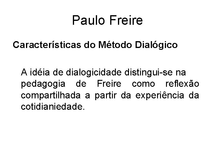 Paulo Freire Características do Método Dialógico A idéia de dialogicidade distingui-se na pedagogia de