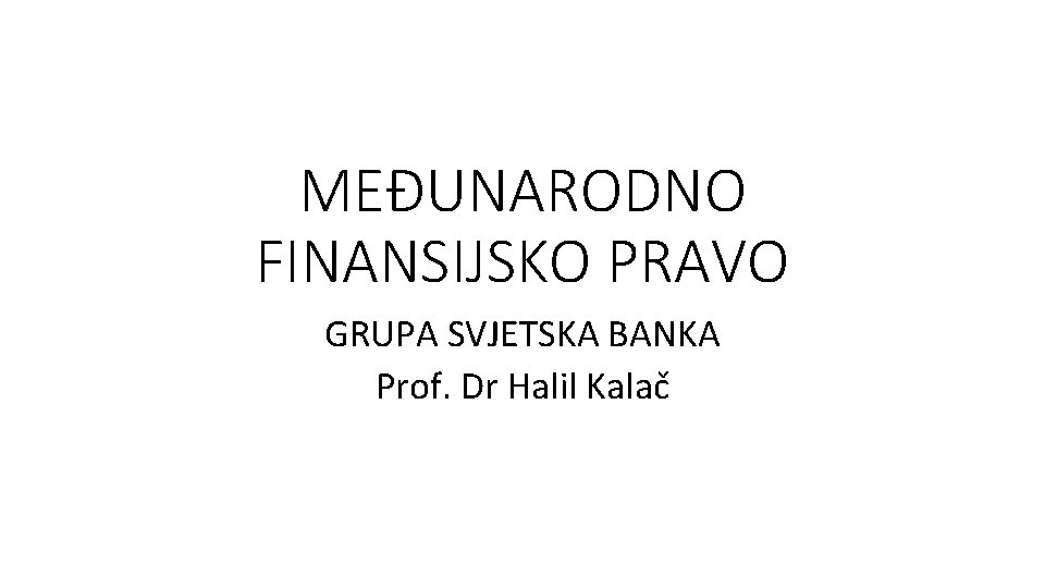 MEĐUNARODNO FINANSIJSKO PRAVO GRUPA SVJETSKA BANKA Prof. Dr Halil Kalač 