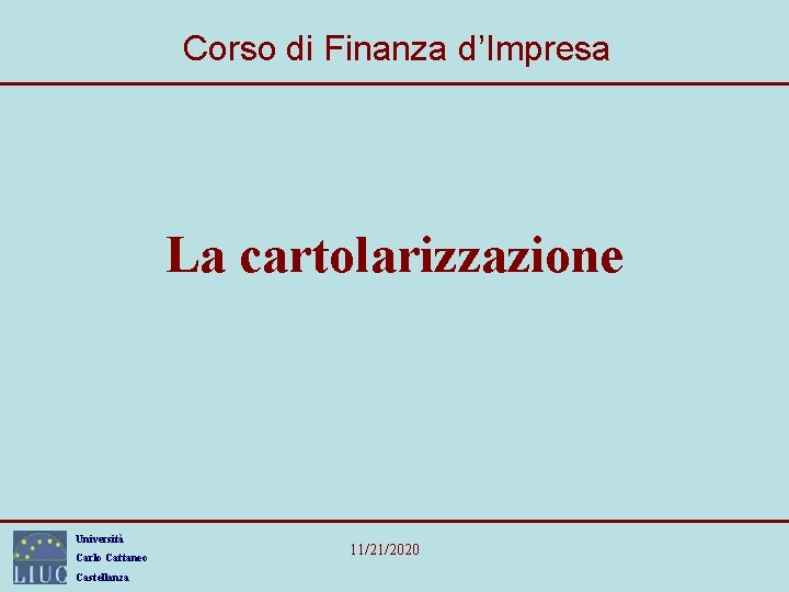 Corso di Finanza d’Impresa La cartolarizzazione Università Carlo Cattaneo Castellanza 11/21/2020 Corso di Finanza d’Impresa La cartolarizzazione Università Carlo Cattaneo Castellanza 11/21/2020