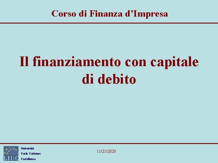 Corso di Finanza d’Impresa Il finanziamento con capitale di debito Università Carlo Cattaneo Castellanza Corso di Finanza d’Impresa Il finanziamento con capitale di debito Università Carlo Cattaneo Castellanza
