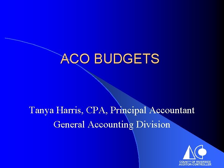 ACO BUDGETS Tanya Harris, CPA, Principal Accountant General Accounting Division 