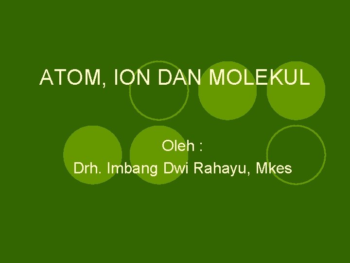 ATOM, ION DAN MOLEKUL Oleh : Drh. Imbang Dwi Rahayu, Mkes 