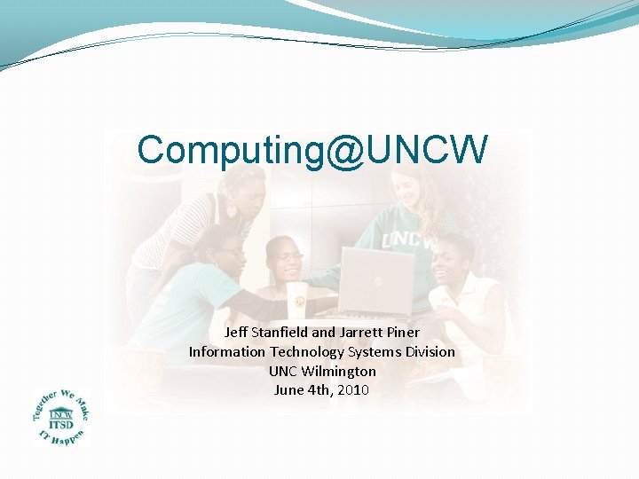 Computing@UNCW Jeff Stanfield and Jarrett Piner Information Technology Systems Division UNC Wilmington June 4