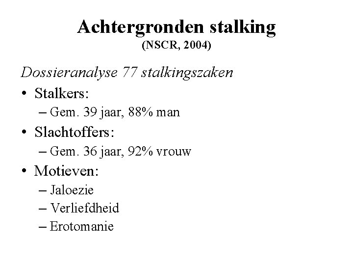 Achtergronden stalking (NSCR, 2004) Dossieranalyse 77 stalkingszaken • Stalkers: – Gem. 39 jaar, 88%