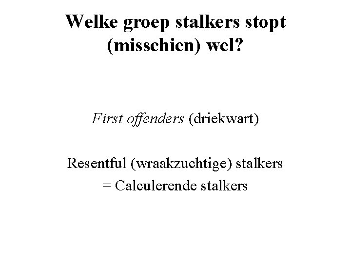 Welke groep stalkers stopt (misschien) wel? First offenders (driekwart) Resentful (wraakzuchtige) stalkers = Calculerende