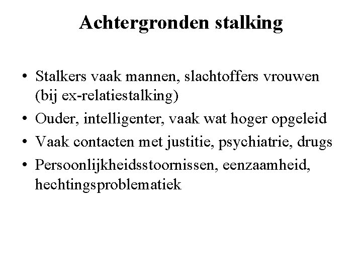Achtergronden stalking • Stalkers vaak mannen, slachtoffers vrouwen (bij ex-relatiestalking) • Ouder, intelligenter, vaak