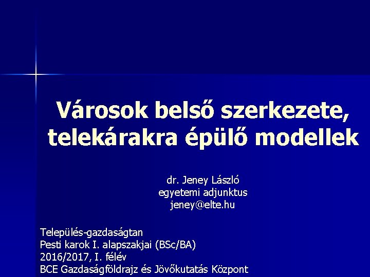 Városok belső szerkezete, telekárakra épülő modellek dr. Jeney László egyetemi adjunktus jeney@elte. hu Település-gazdaságtan