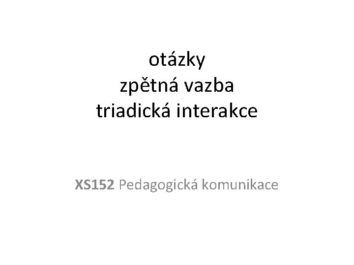 otázky zpětná vazba triadická interakce XS 152 Pedagogická komunikace 