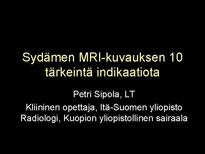 Sydämen MRI-kuvauksen 10 tärkeintä indikaatiota Petri Sipola, LT Kliininen opettaja, Itä-Suomen yliopisto Radiologi, Kuopion