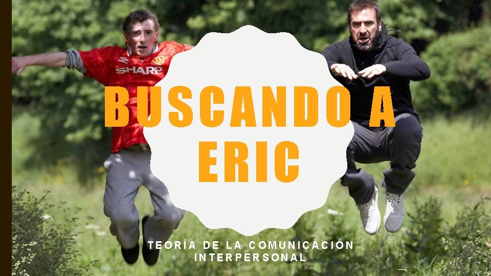 BUSCANDO A ERIC TEORÍA DE LA COMUNICACIÓN INTERPERSONAL 