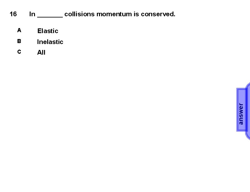 In _______ collisions momentum is conserved. A Elastic B Inelastic C All answer 16