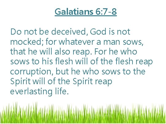 Galatians 6: 7 -8 Do not be deceived, God is not mocked; for whatever