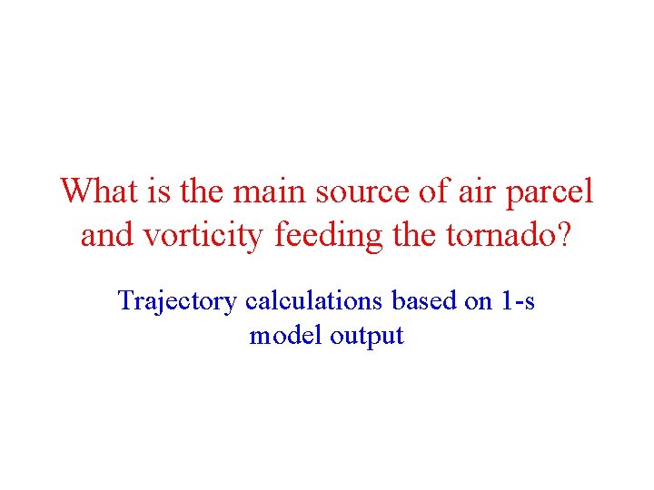 What is the main source of air parcel and vorticity feeding the tornado? Trajectory What is the main source of air parcel and vorticity feeding the tornado? Trajectory