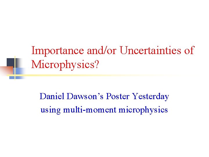 Importance and/or Uncertainties of Microphysics? Daniel Dawson’s Poster Yesterday using multi-moment microphysics Importance and/or Uncertainties of Microphysics? Daniel Dawson’s Poster Yesterday using multi-moment microphysics