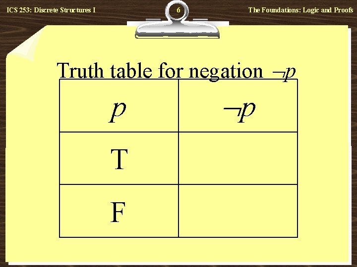 6 ICS 253: Discrete Structures I The Foundations: Logic and Proofs Truth table for