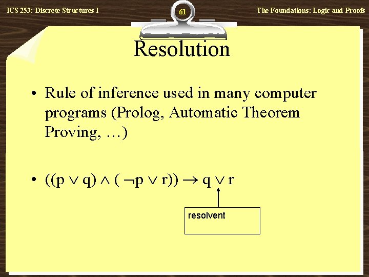 ICS 253: Discrete Structures I The Foundations: Logic and Proofs 61 Resolution • Rule