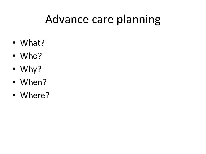 Advance care planning • • • What? Who? Why? When? Where? 