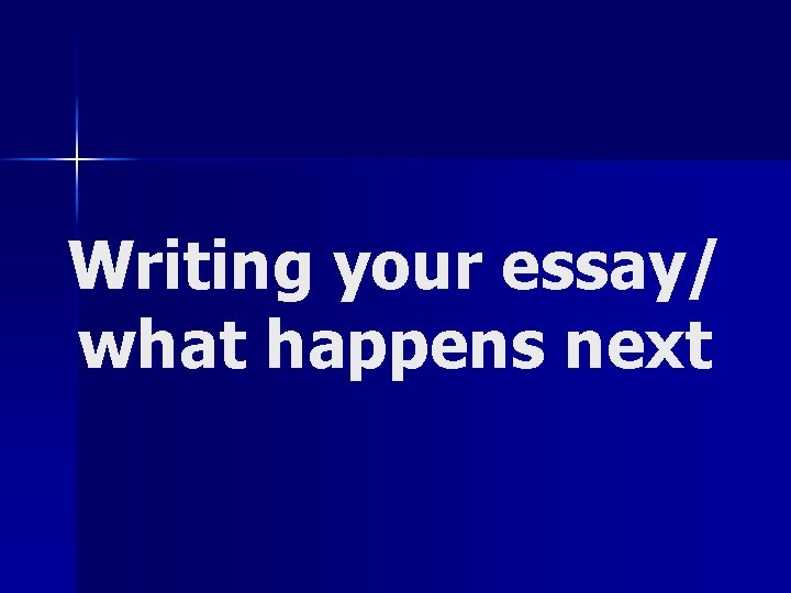 Writing your essay/ what happens next 