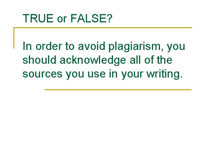 TRUE or FALSE? In order to avoid plagiarism, you should acknowledge all of the