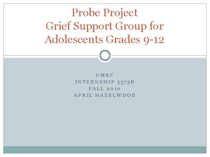 Probe Project Grief Support Group for Adolescents Grades 9 -12 UMKC INTERNSHIP 5575 B