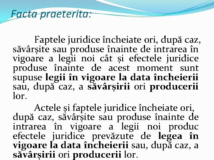 Facta praeterita: Faptele juridice încheiate ori, după caz, săvârşite sau produse înainte de intrarea Facta praeterita: Faptele juridice încheiate ori, după caz, săvârşite sau produse înainte de intrarea