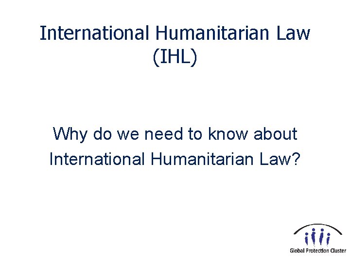 International Humanitarian Law (IHL) Why do we need to know about International Humanitarian Law?