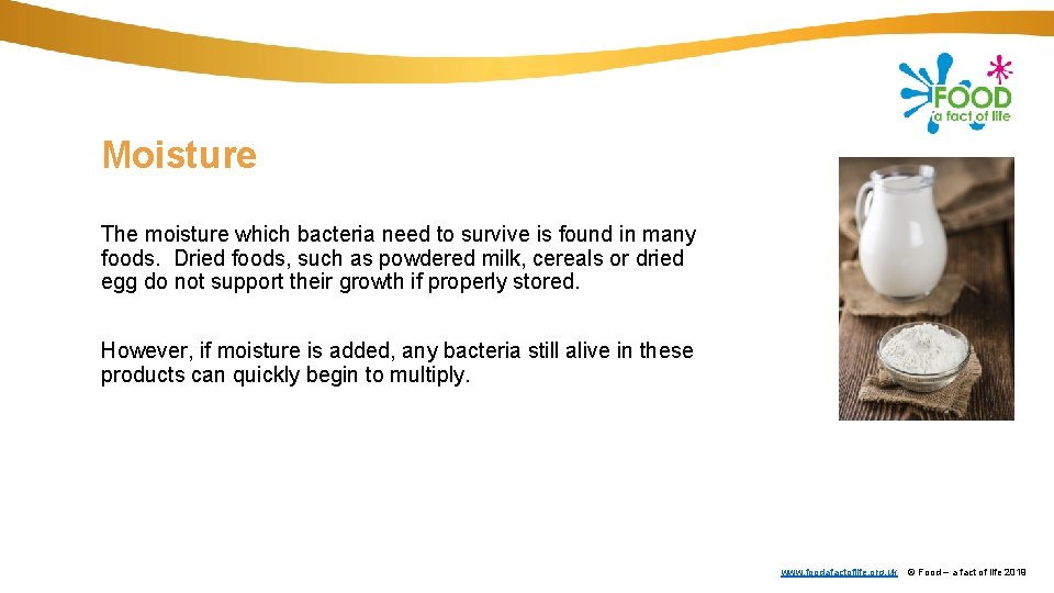 Moisture The moisture which bacteria need to survive is found in many foods. Dried Moisture The moisture which bacteria need to survive is found in many foods. Dried