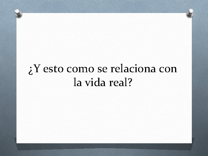 ¿Y esto como se relaciona con la vida real? 