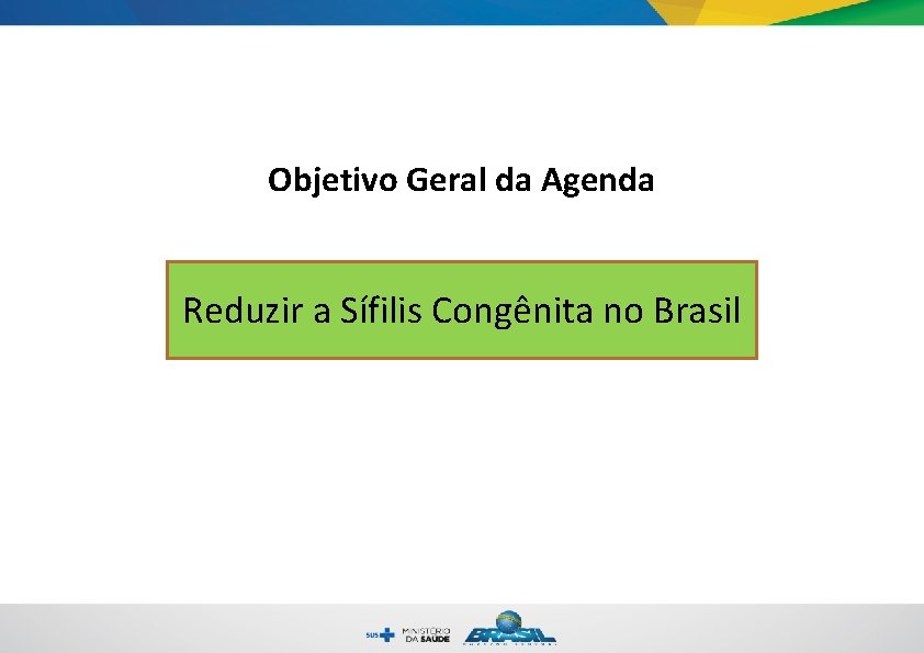 Objetivo Geral da Agenda Reduzir a Sífilis Congênita no Brasil 