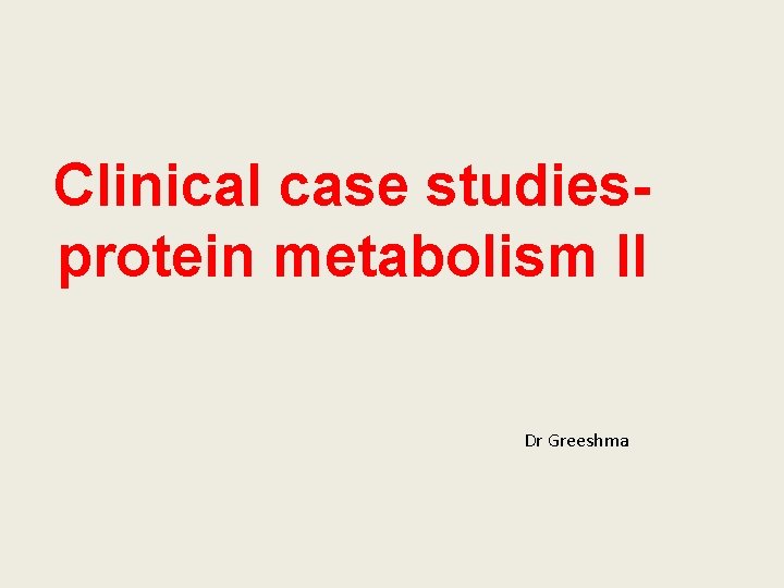 Clinical case studiesprotein metabolism II Dr Greeshma 